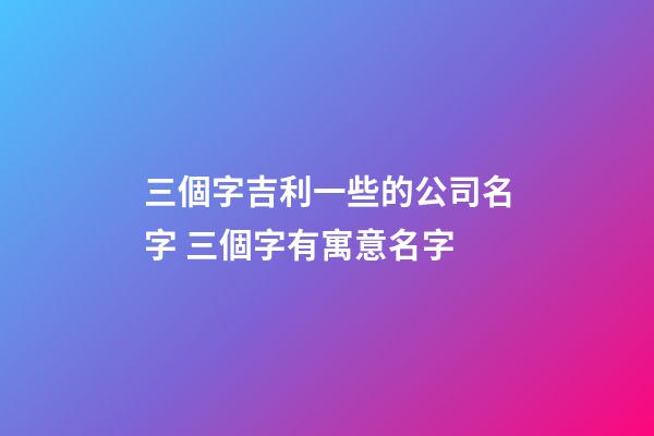 三個字吉利一些的公司名字 三個字有寓意名字-第1張-公司起名-玄機派